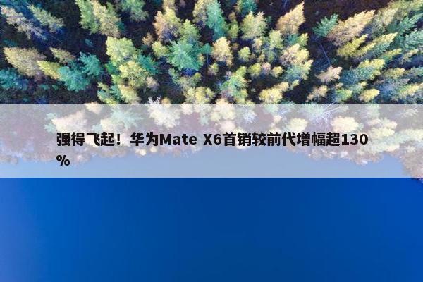 强得飞起！华为Mate X6首销较前代增幅超130%