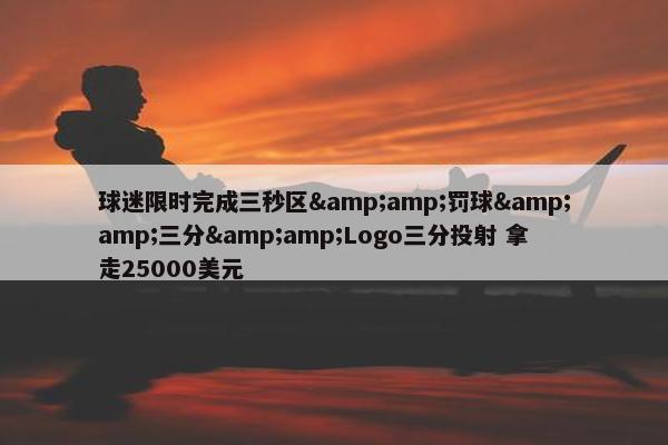 球迷限时完成三秒区&amp;罚球&amp;三分&amp;Logo三分投射 拿走25000美元