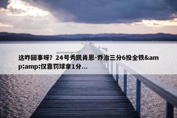 这咋回事呀？24号秀凯肖恩-乔治三分6投全铁&amp;仅靠罚球拿1分...