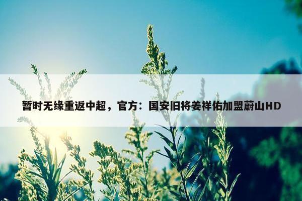 暂时无缘重返中超，官方：国安旧将姜祥佑加盟蔚山HD