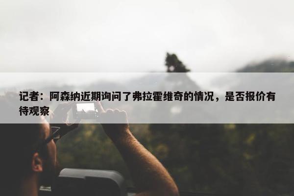 记者：阿森纳近期询问了弗拉霍维奇的情况，是否报价有待观察