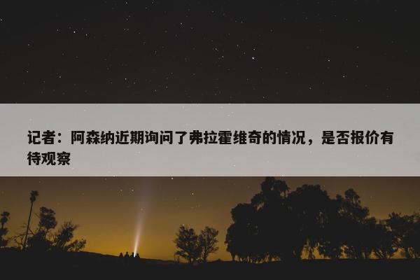 记者：阿森纳近期询问了弗拉霍维奇的情况，是否报价有待观察