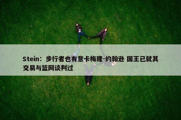 Stein：步行者也有意卡梅隆-约翰逊 国王已就其交易与篮网谈判过