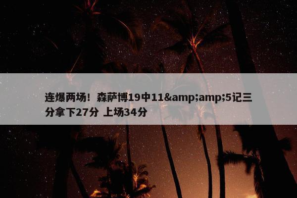 连爆两场！森萨博19中11&amp;5记三分拿下27分 上场34分