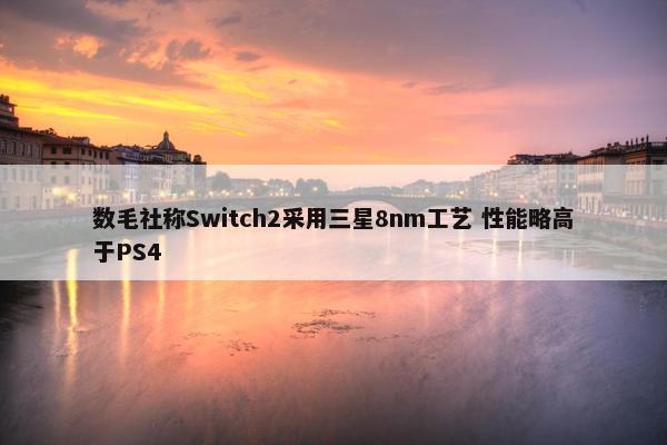 数毛社称Switch2采用三星8nm工艺 性能略高于PS4