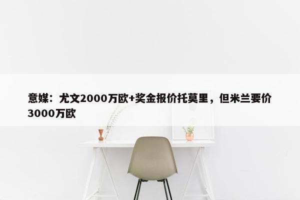 意媒：尤文2000万欧+奖金报价托莫里，但米兰要价3000万欧