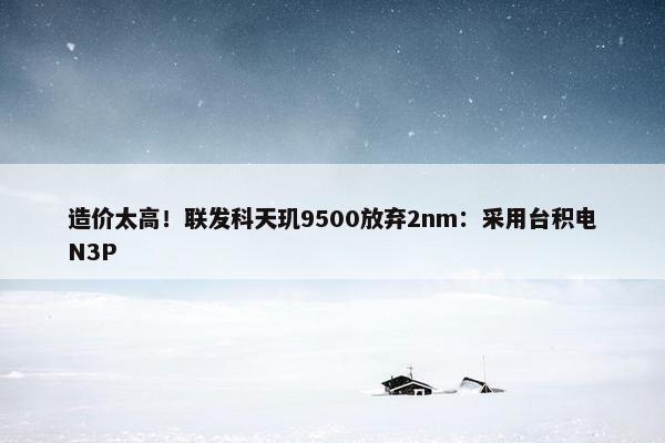 造价太高！联发科天玑9500放弃2nm：采用台积电N3P