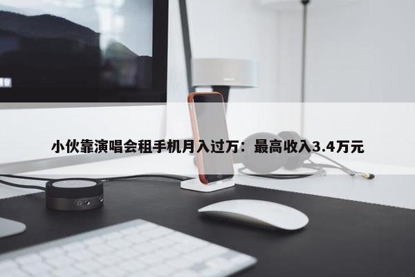 小伙靠演唱会租手机月入过万：最高收入3.4万元