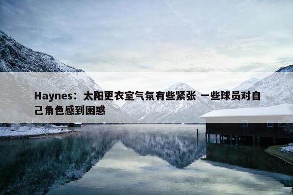 Haynes：太阳更衣室气氛有些紧张 一些球员对自己角色感到困惑