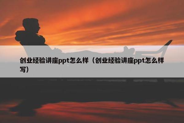 创业经验讲座ppt怎么样（创业经验讲座ppt怎么样写）