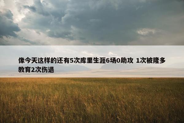 像今天这样的还有5次库里生涯6场0助攻 1次被隆多教育2次伤退