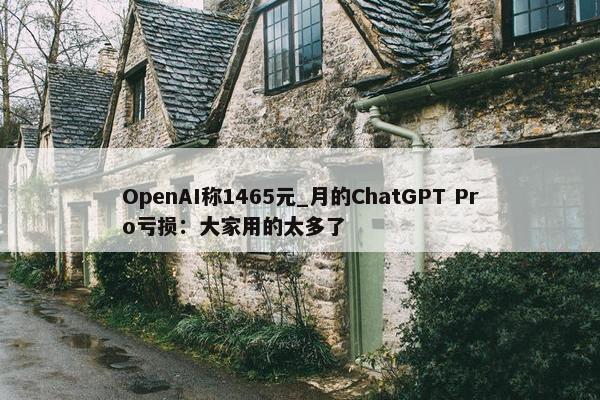 OpenAI称1465元_月的ChatGPT Pro亏损：大家用的太多了