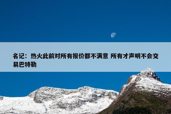 名记：热火此前对所有报价都不满意 所有才声明不会交易巴特勒