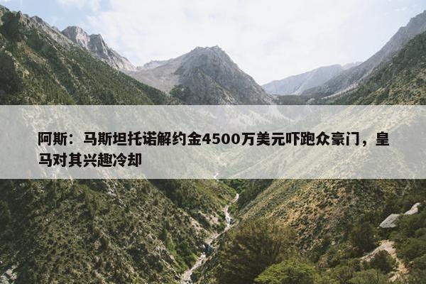 阿斯：马斯坦托诺解约金4500万美元吓跑众豪门，皇马对其兴趣冷却