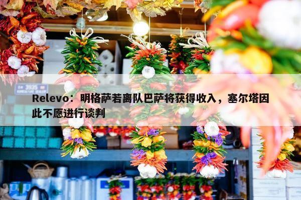 Relevo：明格萨若离队巴萨将获得收入，塞尔塔因此不愿进行谈判