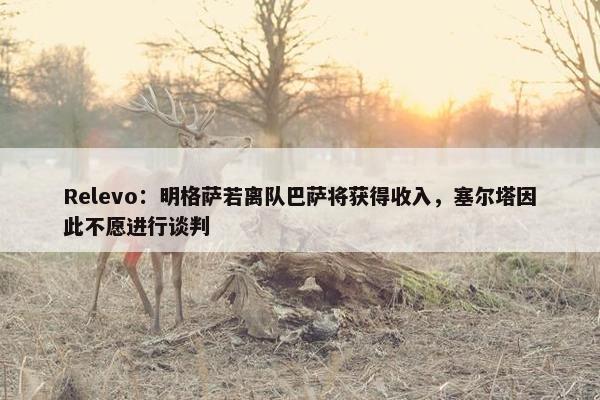 Relevo：明格萨若离队巴萨将获得收入，塞尔塔因此不愿进行谈判