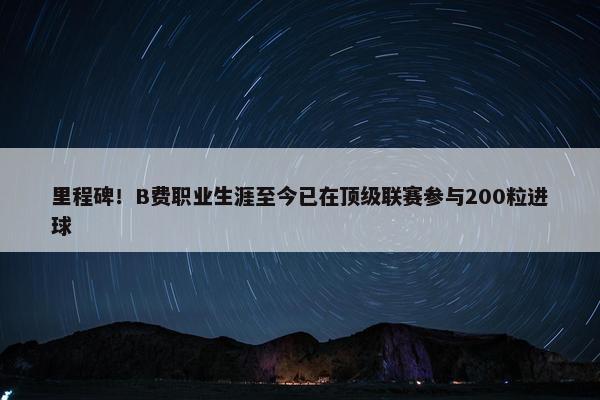 里程碑！B费职业生涯至今已在顶级联赛参与200粒进球