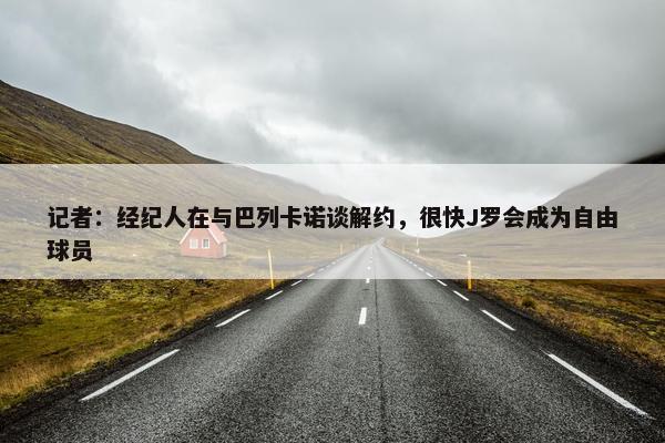 记者：经纪人在与巴列卡诺谈解约，很快J罗会成为自由球员