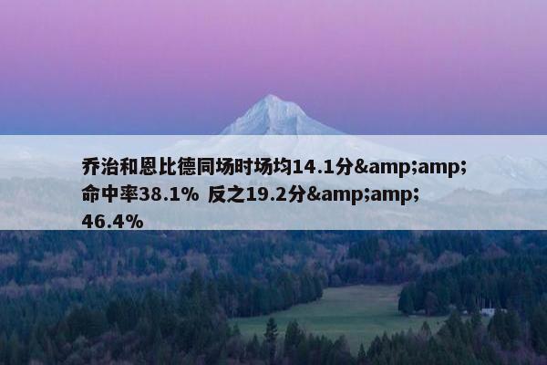 乔治和恩比德同场时场均14.1分&amp;命中率38.1% 反之19.2分&amp;46.4%