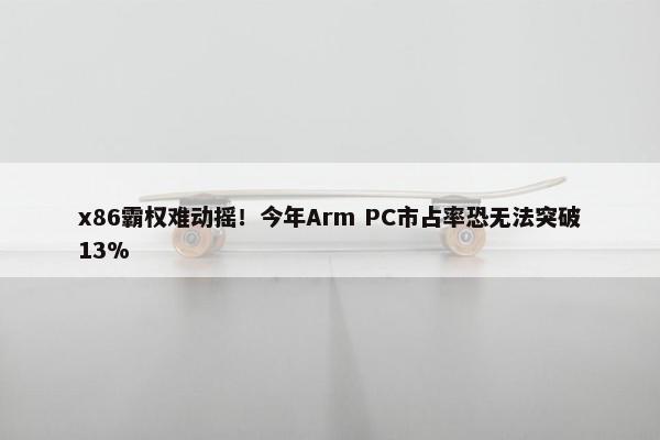 x86霸权难动摇！今年Arm PC市占率恐无法突破13%