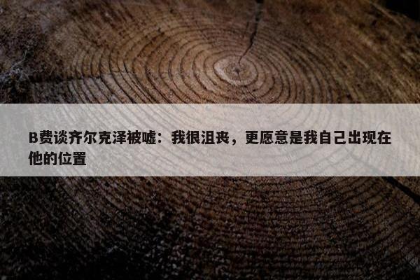 B费谈齐尔克泽被嘘：我很沮丧，更愿意是我自己出现在他的位置