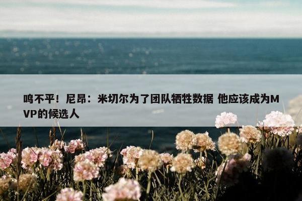 鸣不平！尼昂：米切尔为了团队牺牲数据 他应该成为MVP的候选人