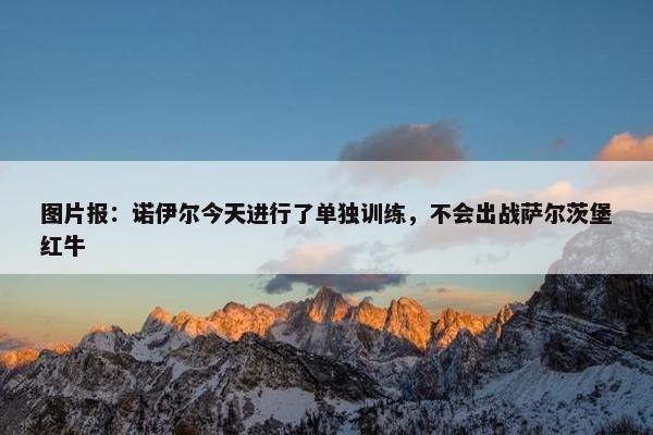 图片报：诺伊尔今天进行了单独训练，不会出战萨尔茨堡红牛