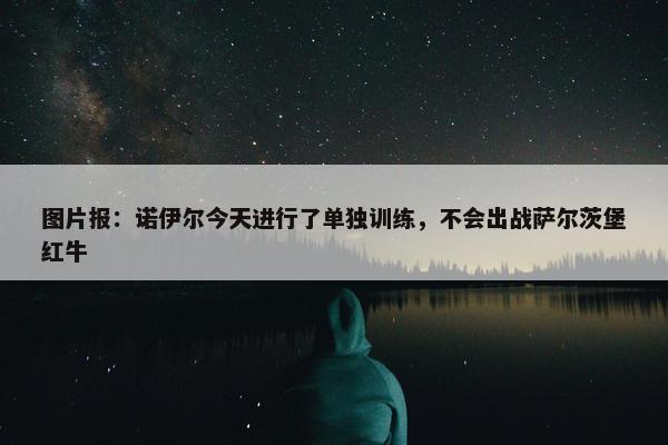 图片报：诺伊尔今天进行了单独训练，不会出战萨尔茨堡红牛