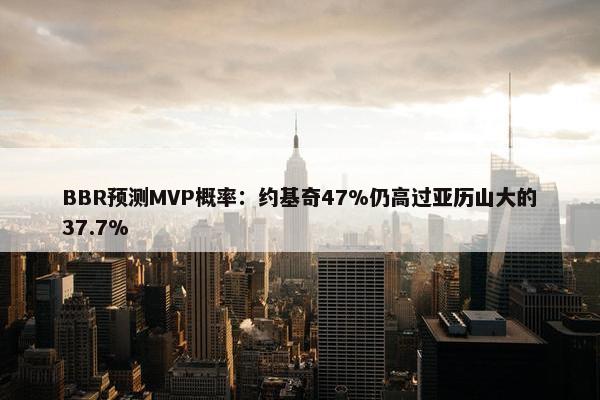 BBR预测MVP概率：约基奇47%仍高过亚历山大的37.7%