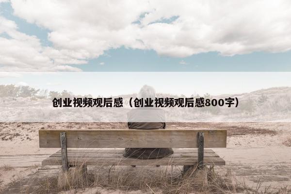 创业视频观后感（创业视频观后感800字）