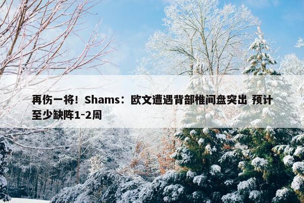 再伤一将！Shams：欧文遭遇背部椎间盘突出 预计至少缺阵1-2周