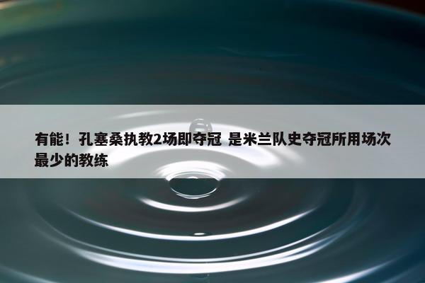 有能！孔塞桑执教2场即夺冠 是米兰队史夺冠所用场次最少的教练