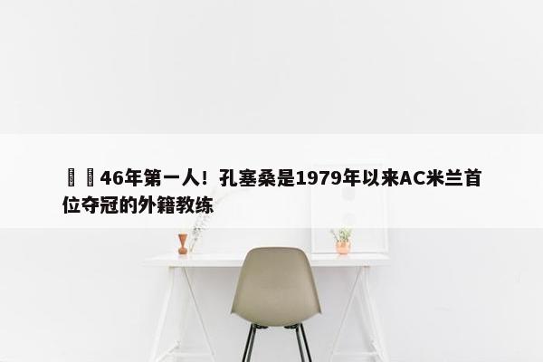 ☝️46年第一人！孔塞桑是1979年以来AC米兰首位夺冠的外籍教练