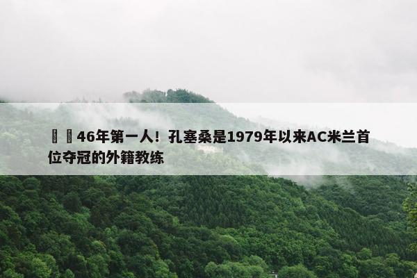 ☝️46年第一人！孔塞桑是1979年以来AC米兰首位夺冠的外籍教练