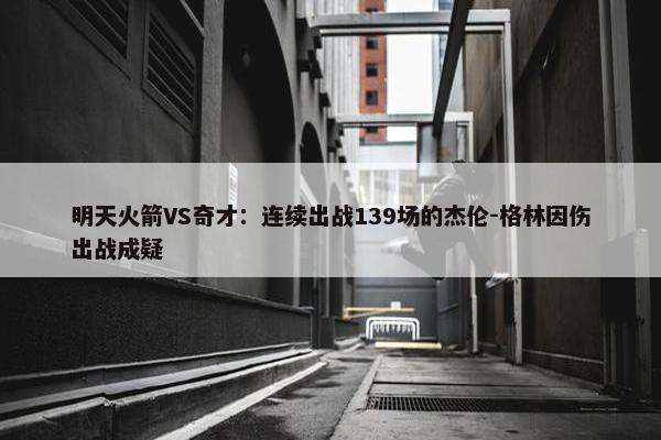 明天火箭VS奇才：连续出战139场的杰伦-格林因伤出战成疑