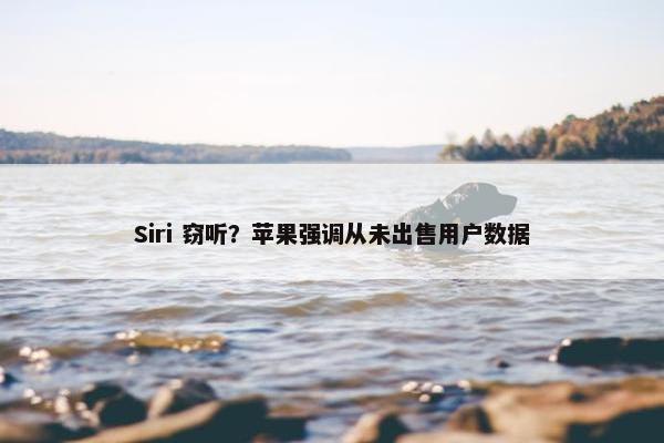 Siri 窃听？苹果强调从未出售用户数据