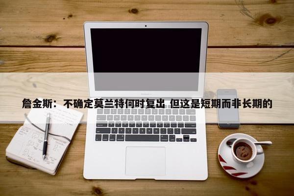 詹金斯：不确定莫兰特何时复出 但这是短期而非长期的