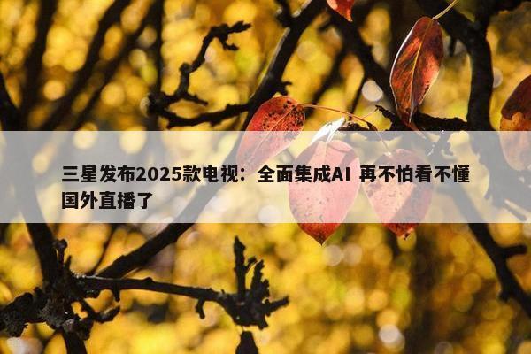 三星发布2025款电视：全面集成AI 再不怕看不懂国外直播了