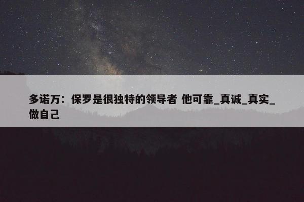 多诺万：保罗是很独特的领导者 他可靠_真诚_真实_做自己