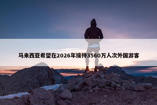 马来西亚希望在2026年接待3560万人次外国游客