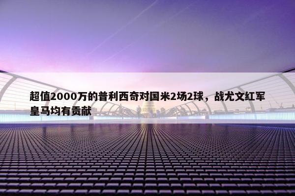 超值2000万的普利西奇对国米2场2球，战尤文红军皇马均有贡献