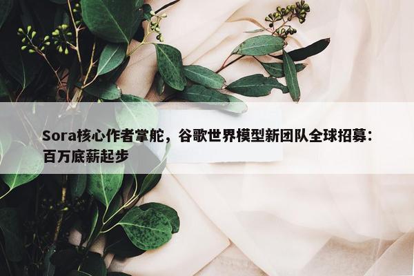 Sora核心作者掌舵，谷歌世界模型新团队全球招募：百万底薪起步