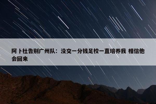 阿卜杜告别广州队：没交一分钱足校一直培养我 相信他会回来