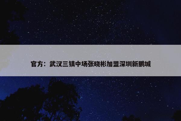 官方：武汉三镇中场张晓彬加盟深圳新鹏城