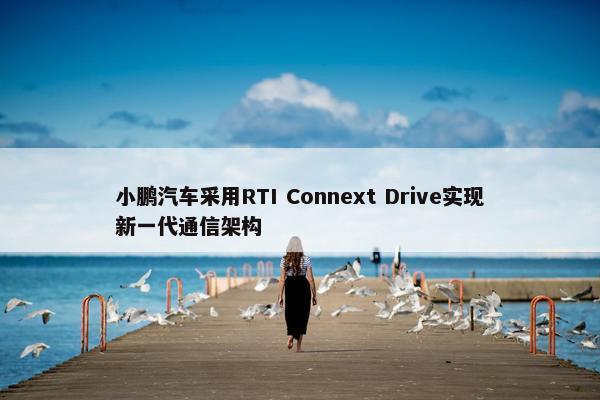 小鹏汽车采用RTI Connext Drive实现新一代通信架构