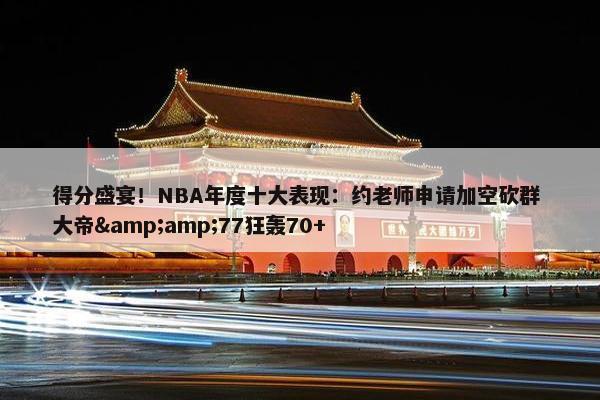 得分盛宴！NBA年度十大表现：约老师申请加空砍群 大帝&amp;77狂轰70+