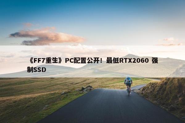 《FF7重生》PC配置公开！最低RTX2060 强制SSD