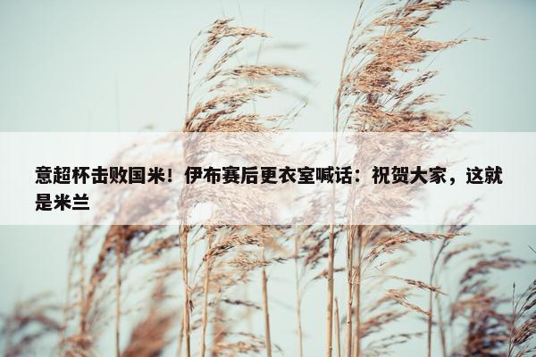 意超杯击败国米！伊布赛后更衣室喊话：祝贺大家，这就是米兰