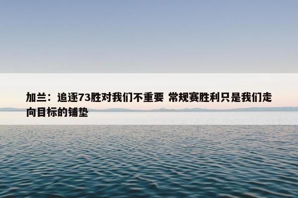 加兰：追逐73胜对我们不重要 常规赛胜利只是我们走向目标的铺垫