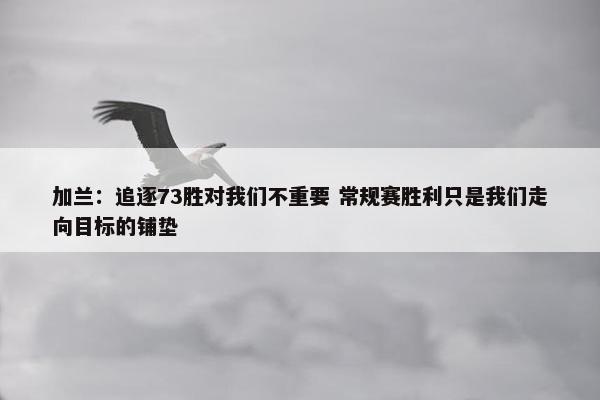 加兰：追逐73胜对我们不重要 常规赛胜利只是我们走向目标的铺垫